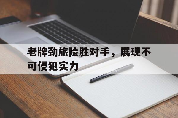 老牌劲旅险胜对手，展现不可侵犯实力