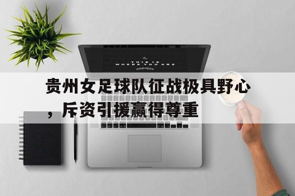开云体育下载-贵州女足球队征战极具野心，斥资引援赢得尊重