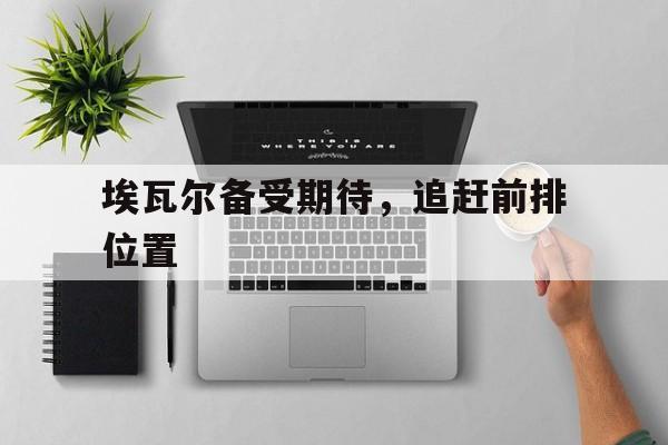 开云体育中国-关于埃瓦尔备受期待，追赶前排位置的信息