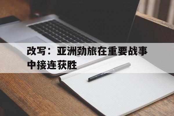 开云APP-改写：亚洲劲旅在重要战事中接连获胜的简单介绍